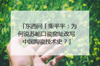 东西问丨柴平平：为何说苏峪口瓷窑址改写中国陶瓷技术史？